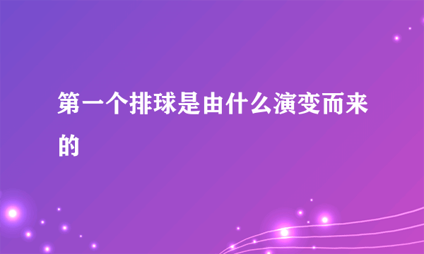 第一个排球是由什么演变而来的