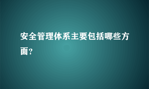 安全管理体系主要包括哪些方面？