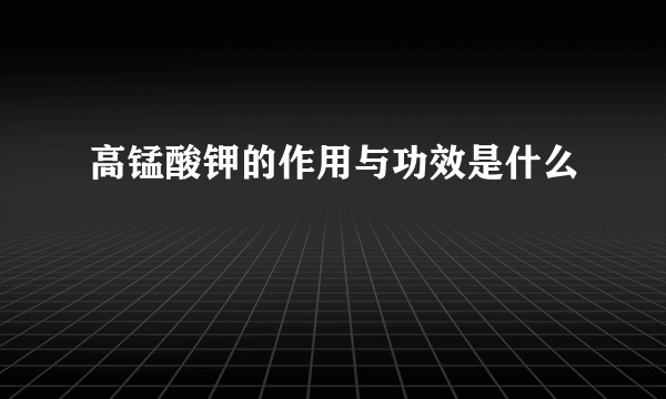 高锰酸钾的作用与功效是什么