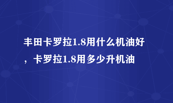丰田卡罗拉1.8用什么机油好，卡罗拉1.8用多少升机油