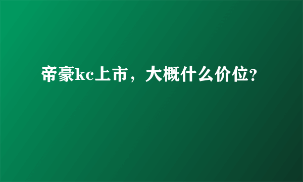 帝豪kc上市，大概什么价位？