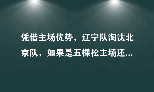 凭借主场优势，辽宁队淘汰北京队，如果是五棵松主场还会是这种结果吗？
