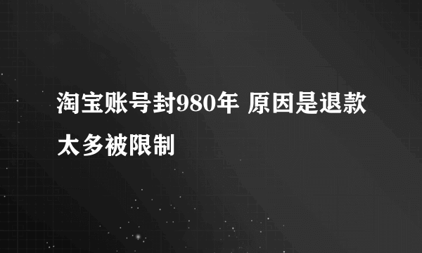 淘宝账号封980年 原因是退款太多被限制