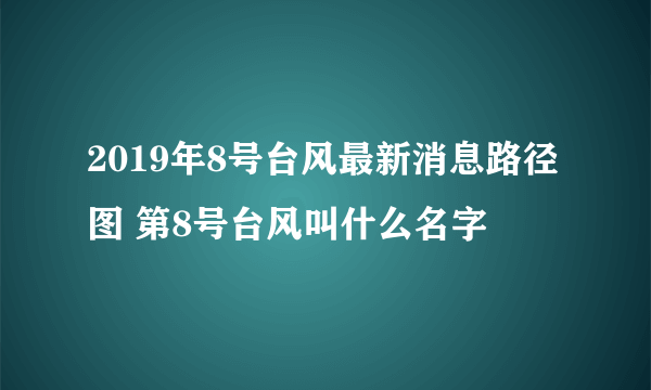 2019年8号台风最新消息路径图 第8号台风叫什么名字
