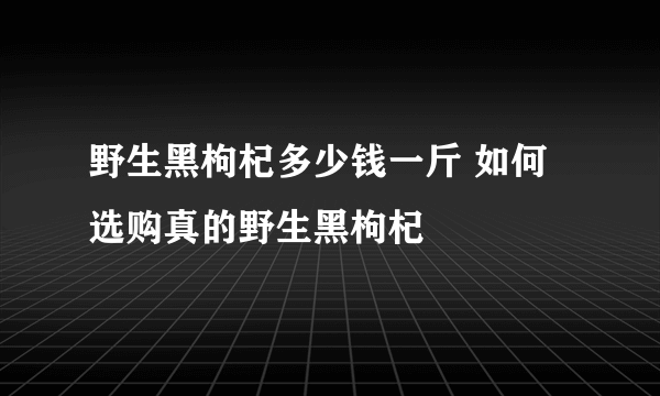 野生黑枸杞多少钱一斤 如何选购真的野生黑枸杞