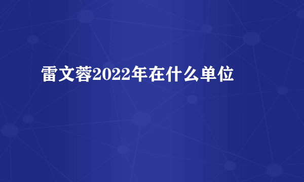 雷文蓉2022年在什么单位