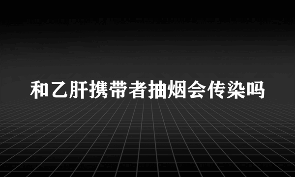 和乙肝携带者抽烟会传染吗