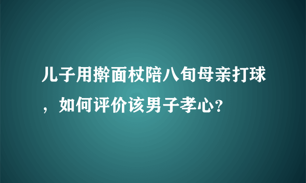 儿子用擀面杖陪八旬母亲打球，如何评价该男子孝心？