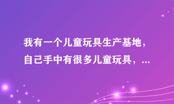 我有一个儿童玩具生产基地，自己手中有很多儿童玩具，希望将这些产品打入本地小区进行销售。
