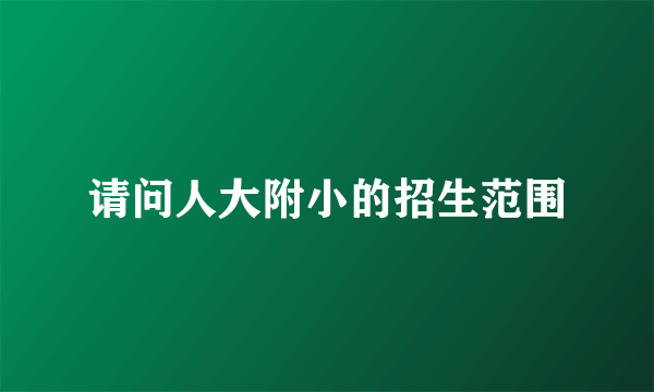 请问人大附小的招生范围