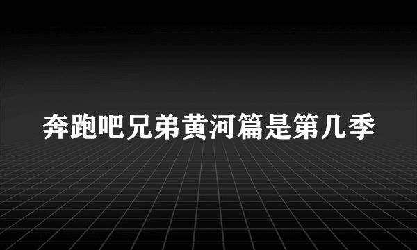 奔跑吧兄弟黄河篇是第几季