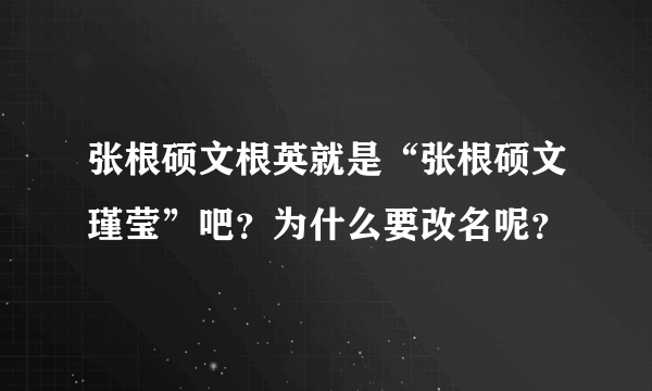 张根硕文根英就是“张根硕文瑾莹”吧？为什么要改名呢？