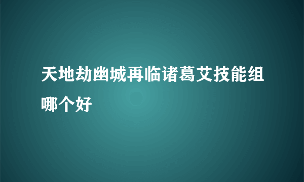 天地劫幽城再临诸葛艾技能组哪个好