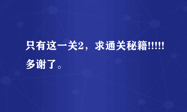 只有这一关2，求通关秘籍!!!!!多谢了。