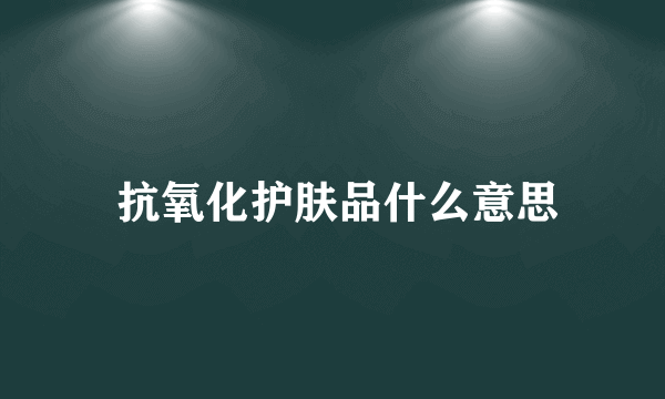  抗氧化护肤品什么意思