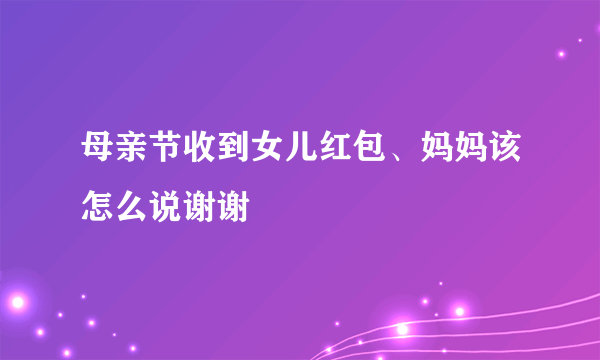 母亲节收到女儿红包、妈妈该怎么说谢谢