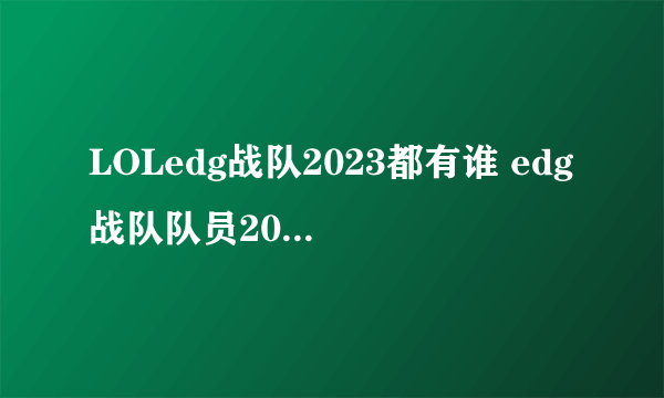 LOLedg战队2023都有谁 edg战队队员2023名单介绍