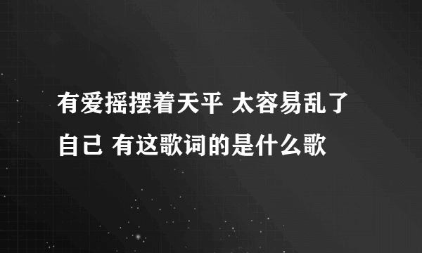 有爱摇摆着天平 太容易乱了自己 有这歌词的是什么歌