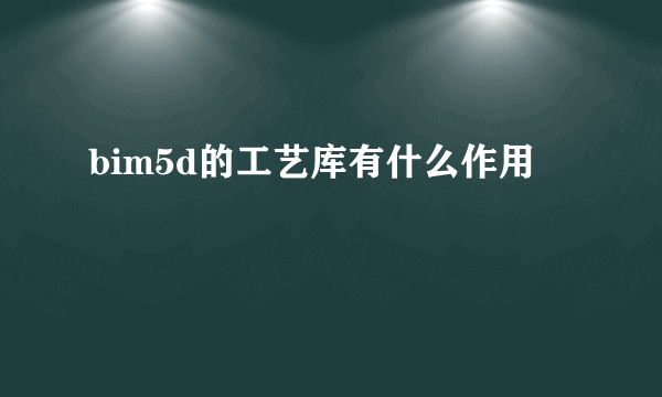 bim5d的工艺库有什么作用