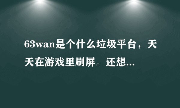 63wan是个什么垃圾平台，天天在游戏里刷屏。还想骗我充钱！恶不恶心？
