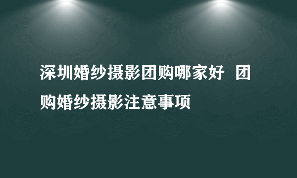 深圳婚纱摄影团购哪家好  团购婚纱摄影注意事项
