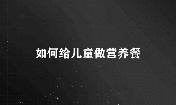 如何给儿童做营养餐