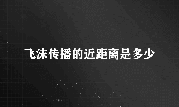 飞沫传播的近距离是多少