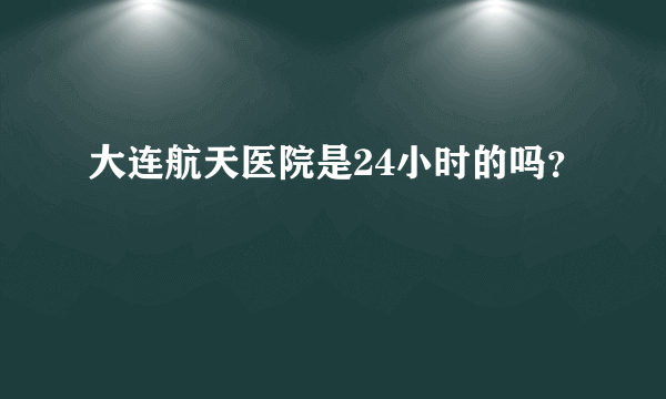大连航天医院是24小时的吗？