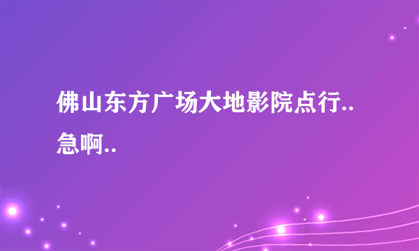 佛山东方广场大地影院点行..急啊..