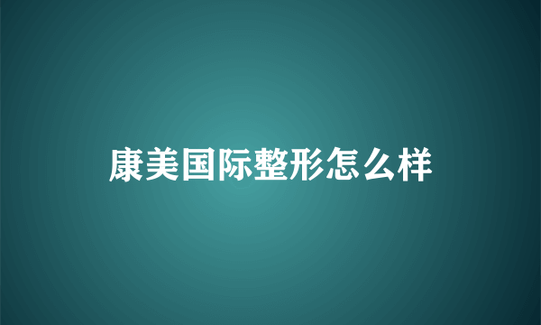 康美国际整形怎么样