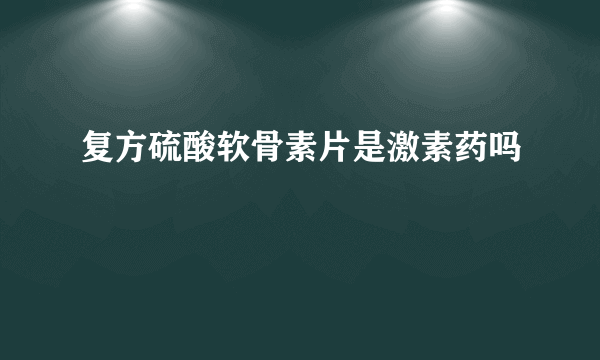 复方硫酸软骨素片是激素药吗