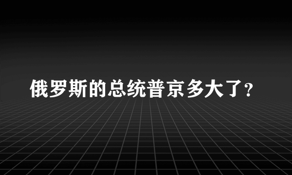 俄罗斯的总统普京多大了？