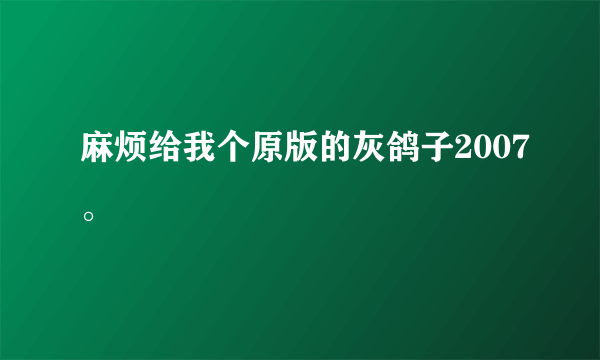 麻烦给我个原版的灰鸽子2007。
