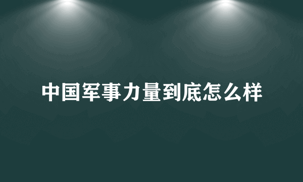 中国军事力量到底怎么样
