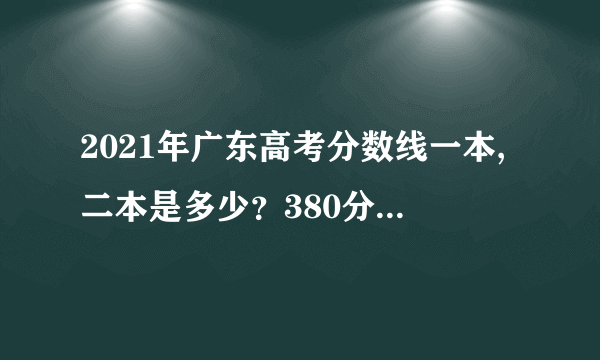 2021年广东高考分数线一本,二本是多少？380分可以上本科？