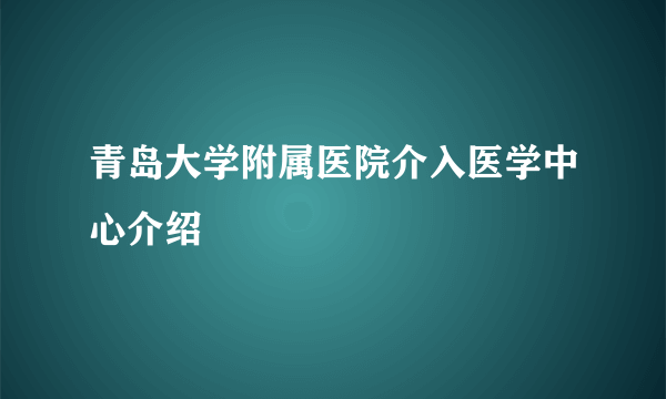 青岛大学附属医院介入医学中心介绍