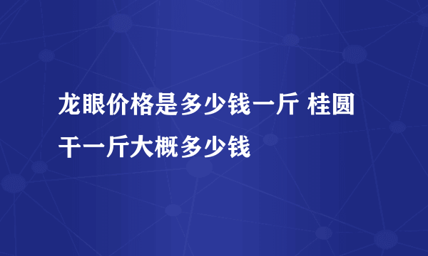 龙眼价格是多少钱一斤 桂圆干一斤大概多少钱