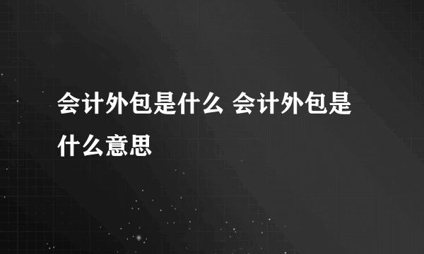 会计外包是什么 会计外包是什么意思