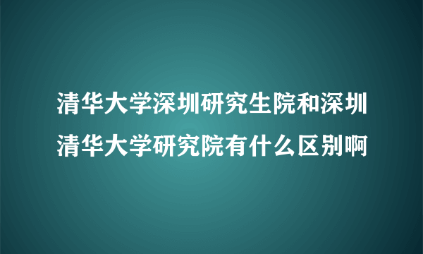 清华大学深圳研究生院和深圳清华大学研究院有什么区别啊