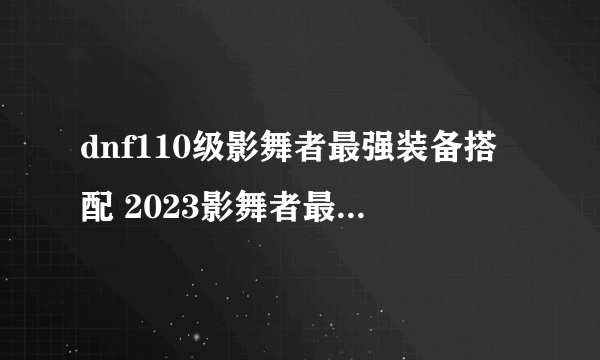 dnf110级影舞者最强装备搭配 2023影舞者最新毕业装备搭配推荐