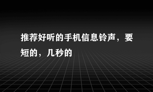 推荐好听的手机信息铃声，要短的，几秒的