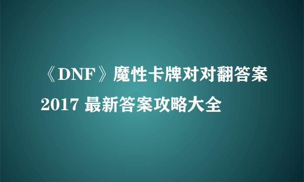 《DNF》魔性卡牌对对翻答案2017 最新答案攻略大全