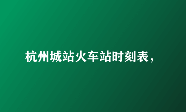 杭州城站火车站时刻表，