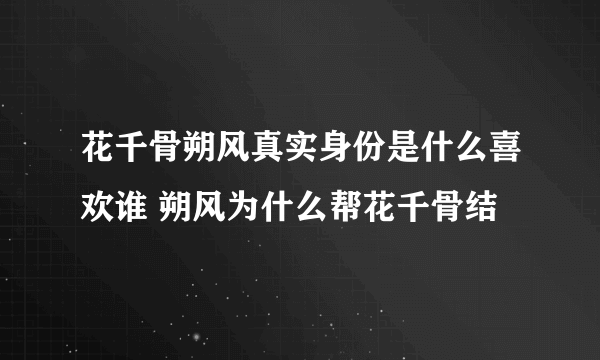 花千骨朔风真实身份是什么喜欢谁 朔风为什么帮花千骨结