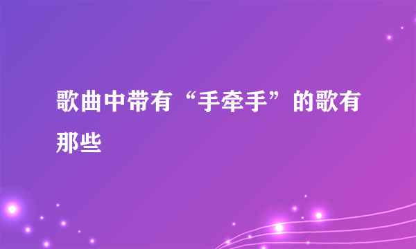歌曲中带有“手牵手”的歌有那些