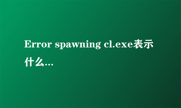 Error spawning cl.exe表示什么意思啊？