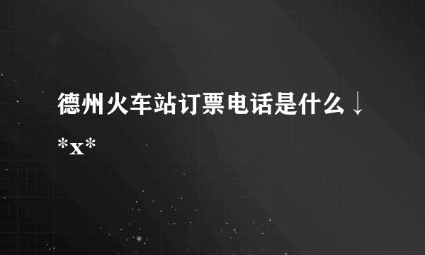 德州火车站订票电话是什么↓*x*