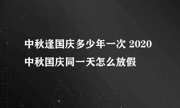 中秋逢国庆多少年一次 2020中秋国庆同一天怎么放假