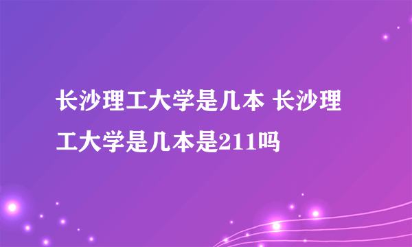 长沙理工大学是几本 长沙理工大学是几本是211吗