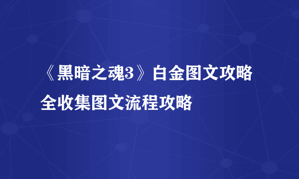 《黑暗之魂3》白金图文攻略 全收集图文流程攻略